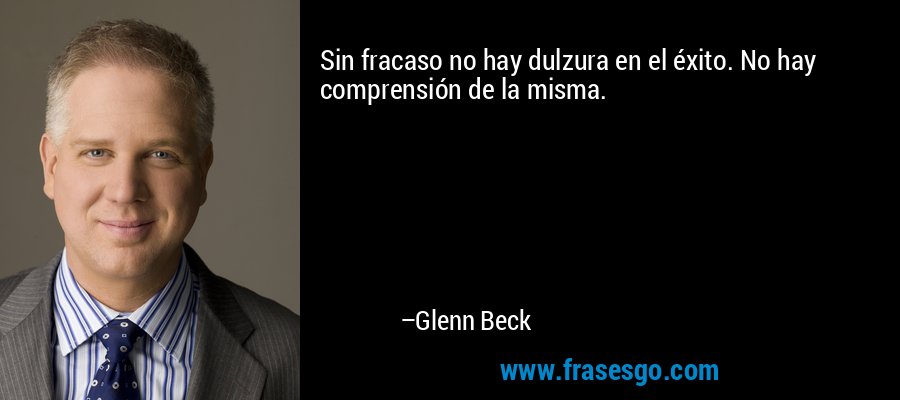 Sin fracaso no hay dulzura en el éxito. No hay comprensión de la misma. – Glenn Beck