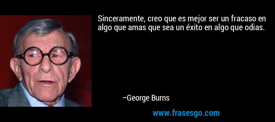 Sinceramente, creo que es mejor ser un fracaso en algo que amas que sea un éxito en algo que odias. – George Burns