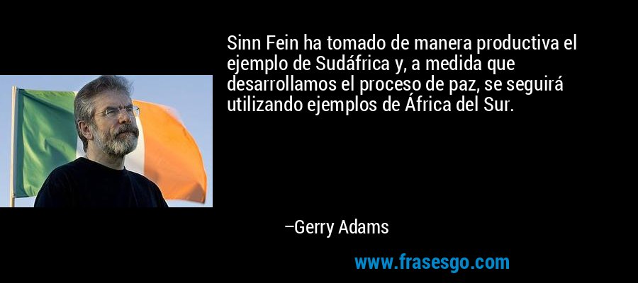Sinn Fein ha tomado de manera productiva el ejemplo de Sudáfrica y, a medida que desarrollamos el proceso de paz, se seguirá utilizando ejemplos de África del Sur. – Gerry Adams