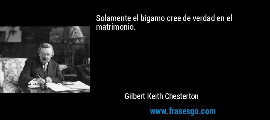 Solamente el bígamo cree de verdad en el matrimonio. – Gilbert Keith Chesterton