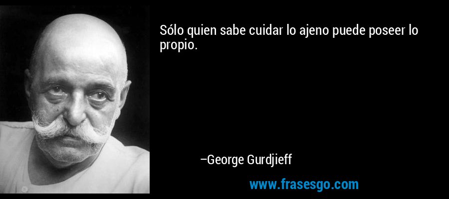 Sólo quien sabe cuidar lo ajeno puede poseer lo propio. – George Gurdjieff