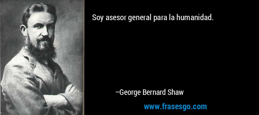 Soy asesor general para la humanidad. – George Bernard Shaw