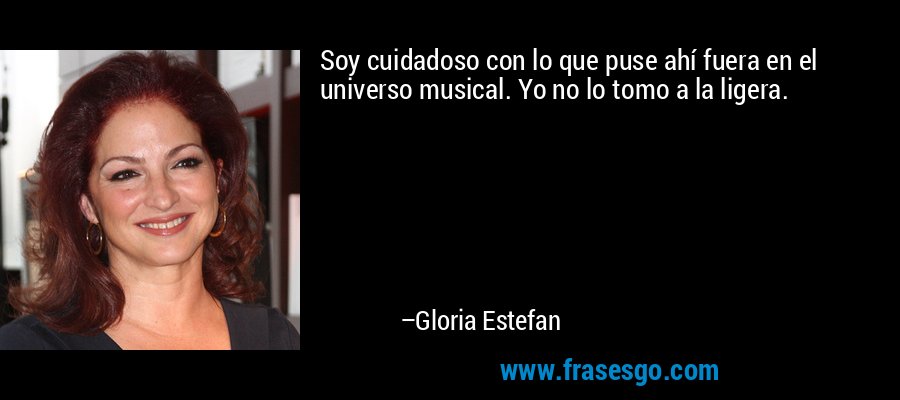 Soy cuidadoso con lo que puse ahí fuera en el universo musical. Yo no lo tomo a la ligera. – Gloria Estefan