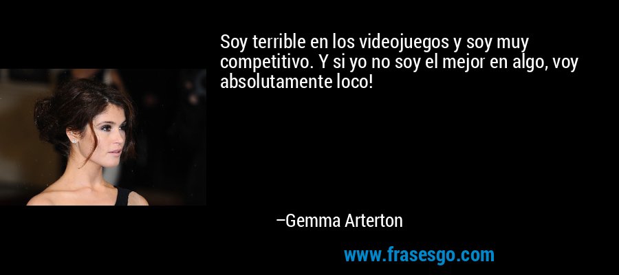 Soy terrible en los videojuegos y soy muy competitivo. Y si yo no soy el mejor en algo, voy absolutamente loco! – Gemma Arterton