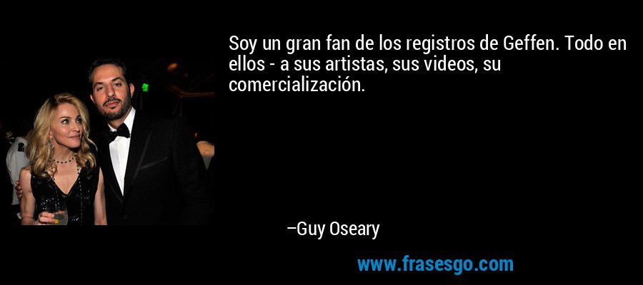 Soy un gran fan de los registros de Geffen. Todo en ellos - a sus artistas, sus videos, su comercialización. – Guy Oseary