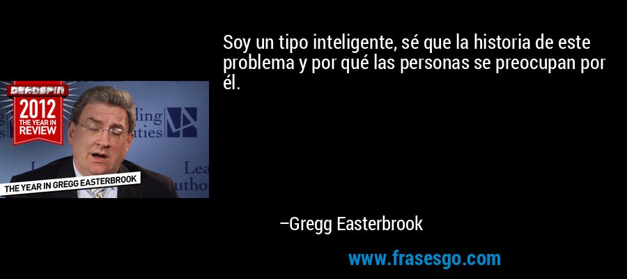 Soy un tipo inteligente, sé que la historia de este problema y por qué las personas se preocupan por él. – Gregg Easterbrook