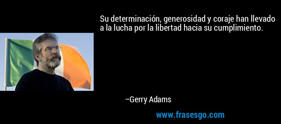 Su determinación, generosidad y coraje han llevado a la lucha por la libertad hacia su cumplimiento. – Gerry Adams