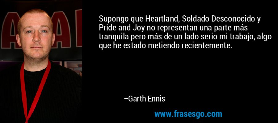 Supongo que Heartland, Soldado Desconocido y Pride and Joy no representan una parte más tranquila pero más de un lado serio mi trabajo, algo que he estado metiendo recientemente. – Garth Ennis