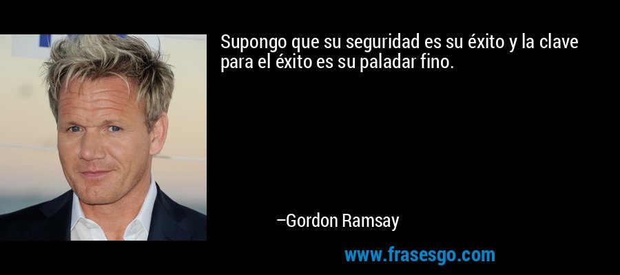 Supongo que su seguridad es su éxito y la clave para el éxito es su paladar fino. – Gordon Ramsay