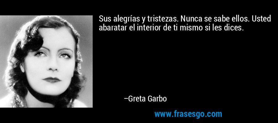 Sus alegrías y tristezas. Nunca se sabe ellos. Usted abaratar el interior de ti mismo si les dices. – Greta Garbo