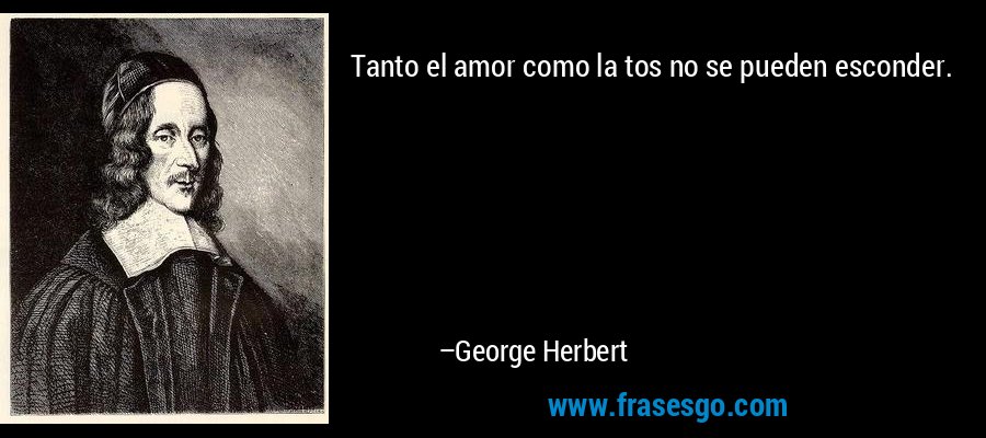 Tanto el amor como la tos no se pueden esconder. – George Herbert