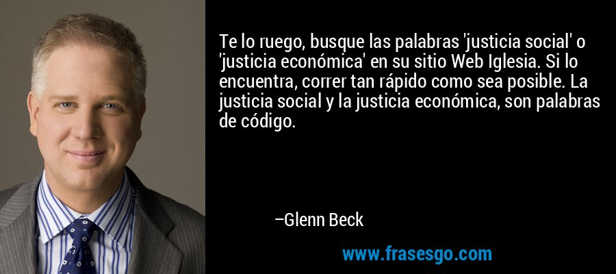 Te lo ruego, busque las palabras 'justicia social' o 'justicia económica' en su sitio Web Iglesia. Si lo encuentra, correr tan rápido como sea posible. La justicia social y la justicia económica, son palabras de código. – Glenn Beck