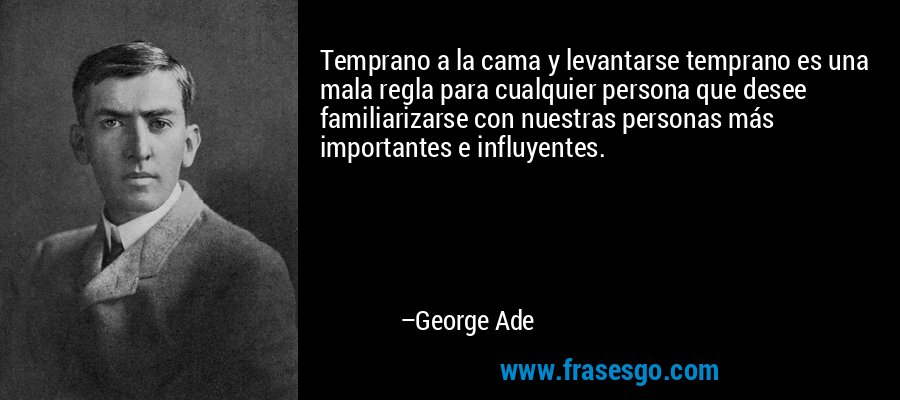 Temprano a la cama y levantarse temprano es una mala regla para cualquier persona que desee familiarizarse con nuestras personas más importantes e influyentes. – George Ade