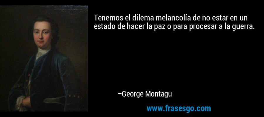 Tenemos el dilema melancolía de no estar en un estado de hacer la paz o para procesar a la guerra. – George Montagu