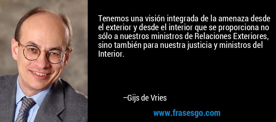 Tenemos una visión integrada de la amenaza desde el exterior y desde el interior que se proporciona no sólo a nuestros ministros de Relaciones Exteriores, sino también para nuestra justicia y ministros del Interior. – Gijs de Vries