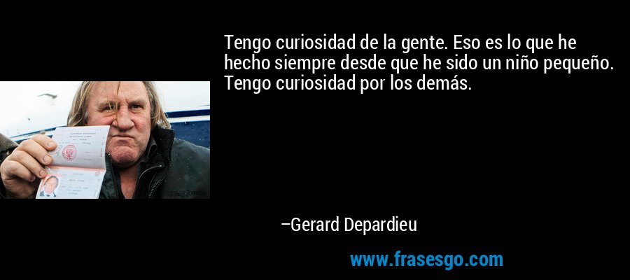 Tengo curiosidad de la gente. Eso es lo que he hecho siempre desde que he sido un niño pequeño. Tengo curiosidad por los demás. – Gerard Depardieu