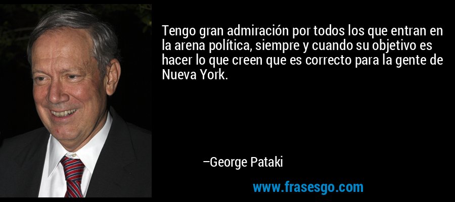Tengo gran admiración por todos los que entran en la arena política, siempre y cuando su objetivo es hacer lo que creen que es correcto para la gente de Nueva York. – George Pataki