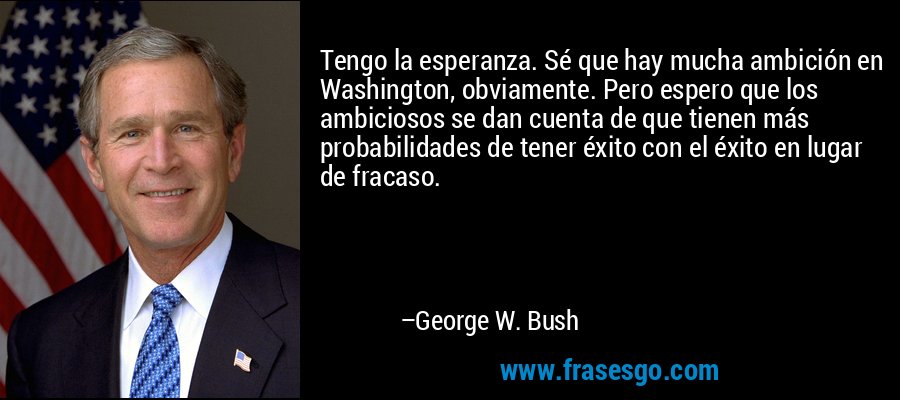 Tengo la esperanza. Sé que hay mucha ambición en Washington, obviamente. Pero espero que los ambiciosos se dan cuenta de que tienen más probabilidades de tener éxito con el éxito en lugar de fracaso. – George W. Bush