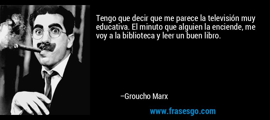 Tengo que decir que me parece la televisión muy educativa. El minuto que alguien la enciende, me voy a la biblioteca y leer un buen libro. – Groucho Marx