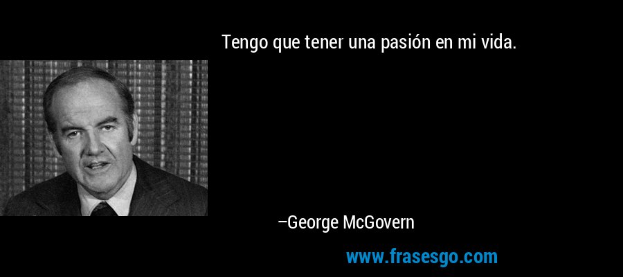 Tengo que tener una pasión en mi vida. – George McGovern