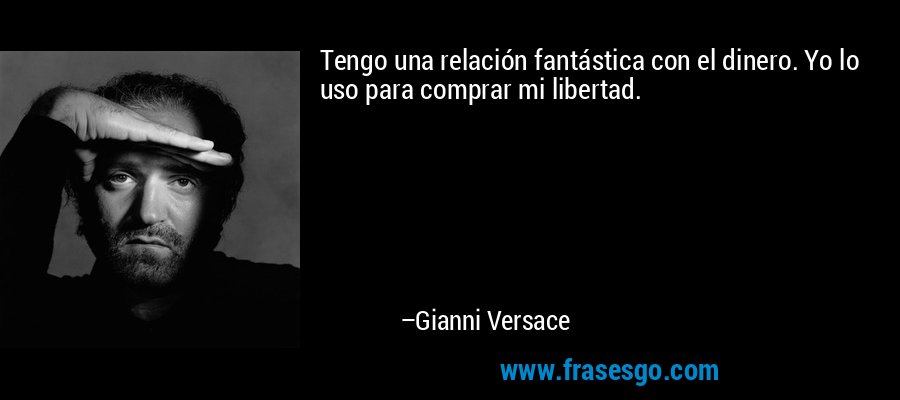 Tengo una relación fantástica con el dinero. Yo lo uso para comprar mi libertad. – Gianni Versace