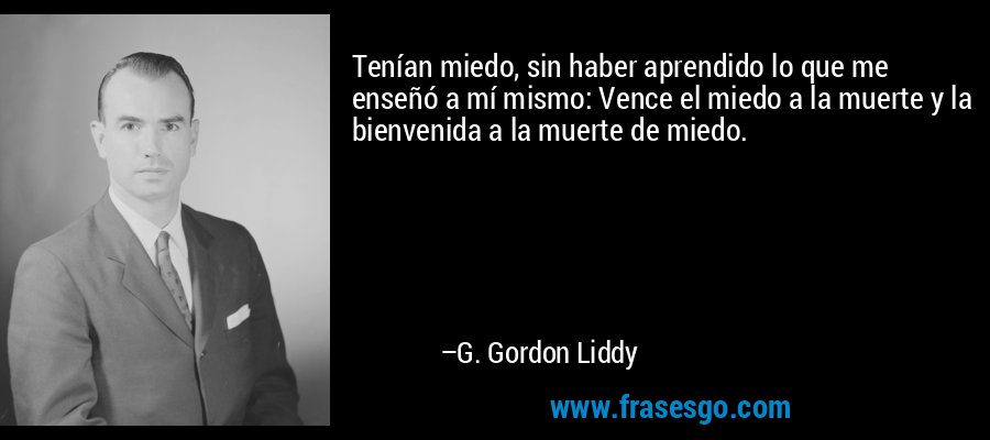 Tenían miedo, sin haber aprendido lo que me enseñó a mí mismo: Vence el miedo a la muerte y la bienvenida a la muerte de miedo. – G. Gordon Liddy