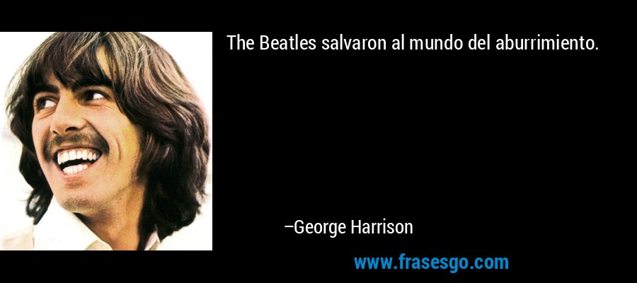 The Beatles salvaron al mundo del aburrimiento. – George Harrison