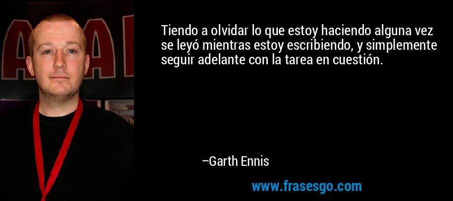 Tiendo a olvidar lo que estoy haciendo alguna vez se leyó mientras estoy escribiendo, y simplemente seguir adelante con la tarea en cuestión. – Garth Ennis