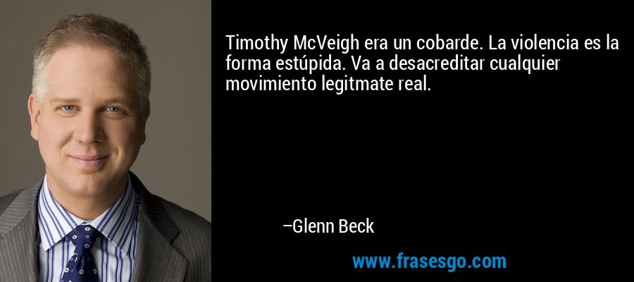 Timothy McVeigh era un cobarde. La violencia es la forma estúpida. Va a desacreditar cualquier movimiento legitmate real. – Glenn Beck