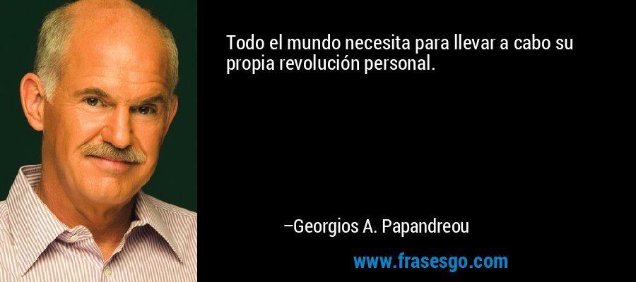 Todo el mundo necesita para llevar a cabo su propia revolución personal. – Georgios A. Papandreou