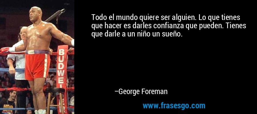 Todo el mundo quiere ser alguien. Lo que tienes que hacer es darles confianza que pueden. Tienes que darle a un niño un sueño. – George Foreman