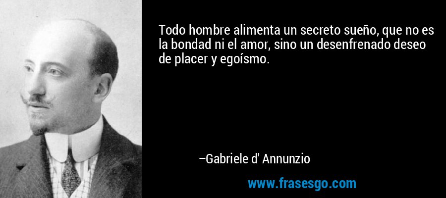 Todo hombre alimenta un secreto sueño, que no es la bondad ni el amor, sino un desenfrenado deseo de placer y egoísmo. – Gabriele d' Annunzio