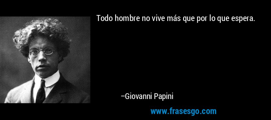 Todo hombre no vive más que por lo que espera. – Giovanni Papini