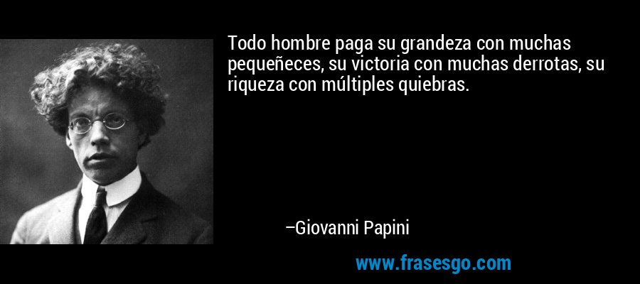 Todo hombre paga su grandeza con muchas pequeñeces, su victoria con muchas derrotas, su riqueza con múltiples quiebras. – Giovanni Papini