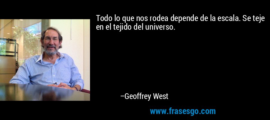 Todo lo que nos rodea depende de la escala. Se teje en el tejido del universo. – Geoffrey West