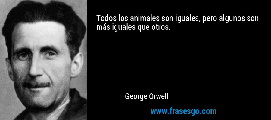 Todos los animales son iguales, pero algunos son más iguales que otros. – George Orwell