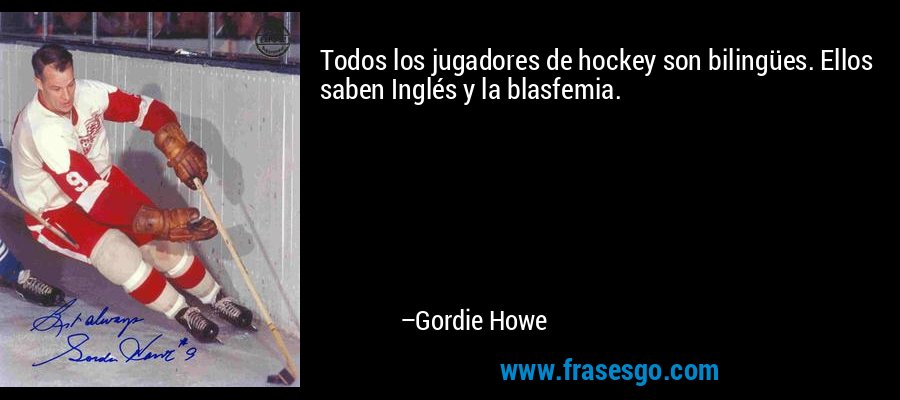 Todos los jugadores de hockey son bilingües. Ellos saben Inglés y la blasfemia. – Gordie Howe