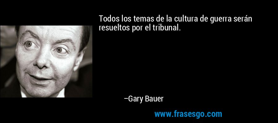 Todos los temas de la cultura de guerra serán resueltos por el tribunal. – Gary Bauer