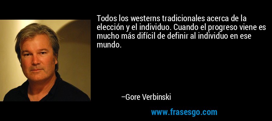Todos los westerns tradicionales acerca de la elección y el individuo. Cuando el progreso viene es mucho más difícil de definir al individuo en ese mundo. – Gore Verbinski