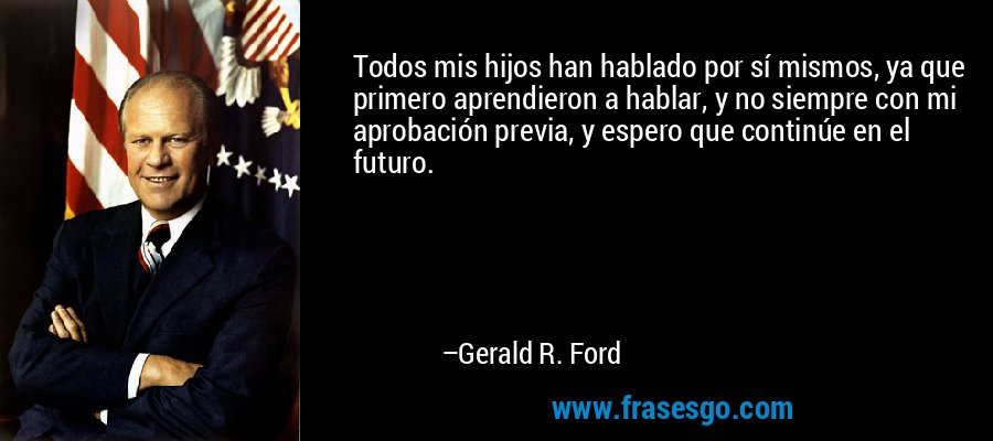 Todos mis hijos han hablado por sí mismos, ya que primero aprendieron a hablar, y no siempre con mi aprobación previa, y espero que continúe en el futuro. – Gerald R. Ford