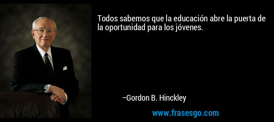 Todos sabemos que la educación abre la puerta de la oportunidad para los jóvenes. – Gordon B. Hinckley