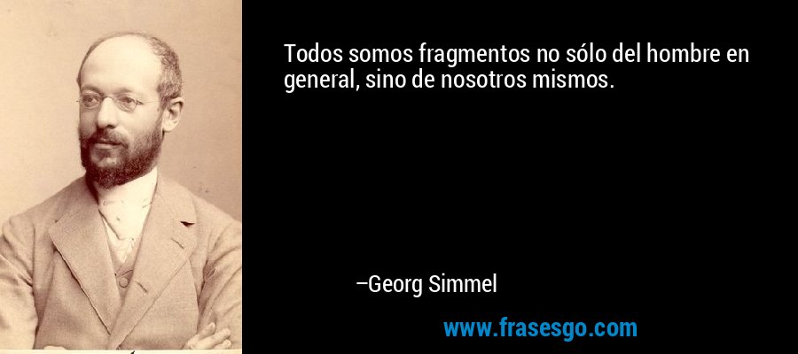 Todos somos fragmentos no sólo del hombre en general, sino de nosotros mismos. – Georg Simmel