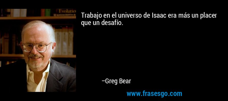 Trabajo en el universo de Isaac era más un placer que un desafío. – Greg Bear