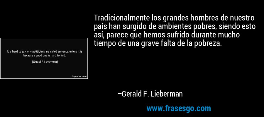 Tradicionalmente los grandes hombres de nuestro país han surgido de ambientes pobres, siendo esto así, parece que hemos sufrido durante mucho tiempo de una grave falta de la pobreza. – Gerald F. Lieberman