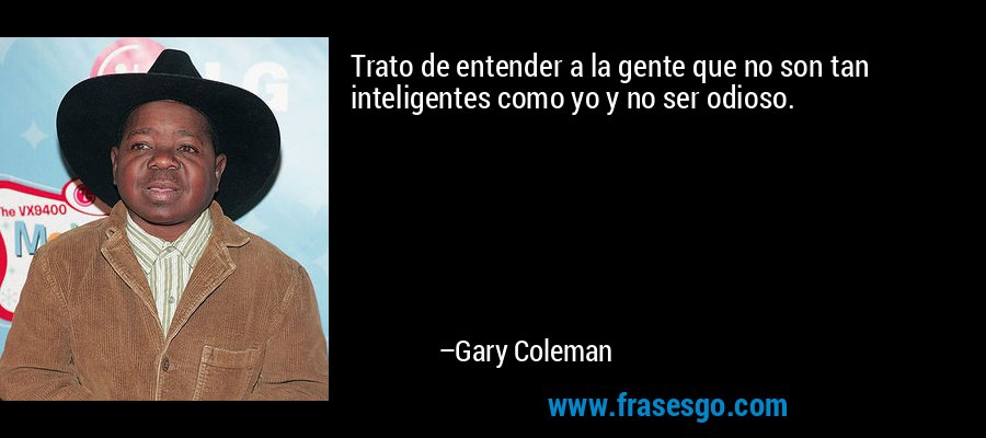Trato de entender a la gente que no son tan inteligentes como yo y no ser odioso. – Gary Coleman