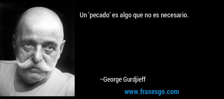 Un 'pecado' es algo que no es necesario. – George Gurdjieff