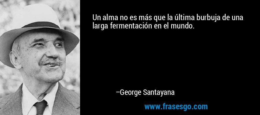 Un alma no es más que la última burbuja de una larga fermentación en el mundo. – George Santayana