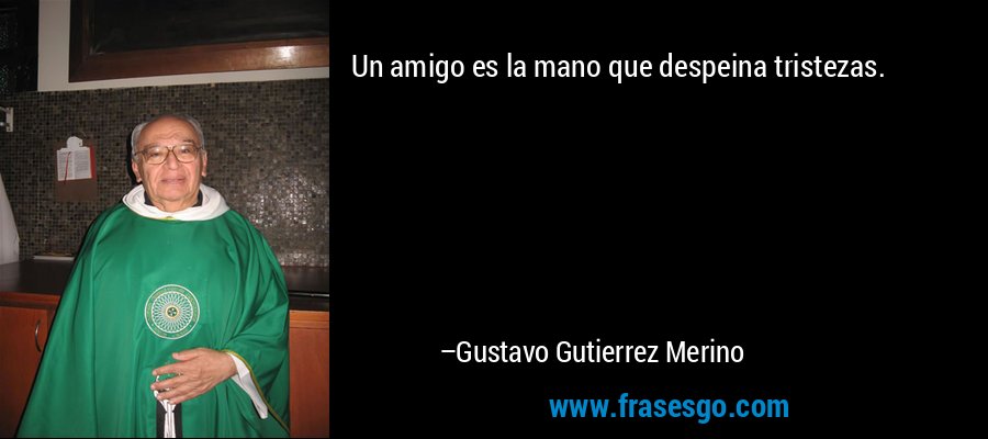 Un amigo es la mano que despeina tristezas. – Gustavo Gutierrez Merino