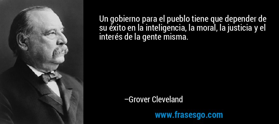 Un gobierno para el pueblo tiene que depender de su éxito en la inteligencia, la moral, la justicia y el interés de la gente misma. – Grover Cleveland
