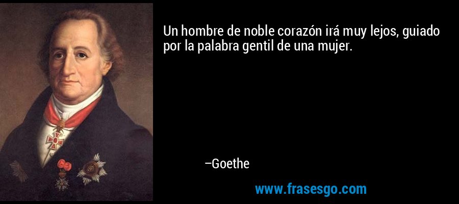 Un hombre de noble corazón irá muy lejos, guiado por la palabra gentil de una mujer. – Goethe